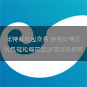 比特派钱包交易 使用比特派钱包轻松畅玩区块链游戏指南